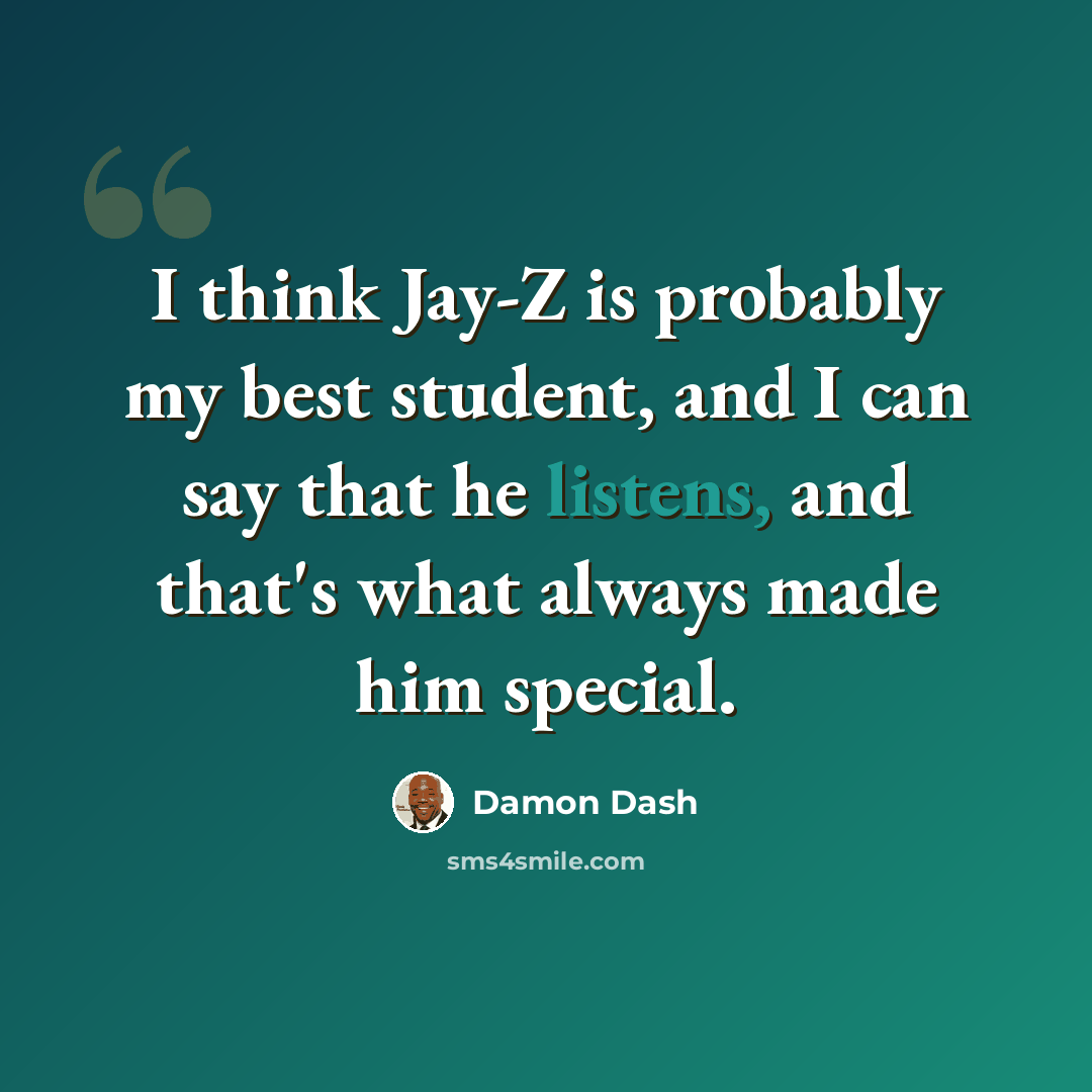 “I think Jay-Z is probably my best student, and I can say that he listens, and that's what always made him special.” quote by Damon Dash