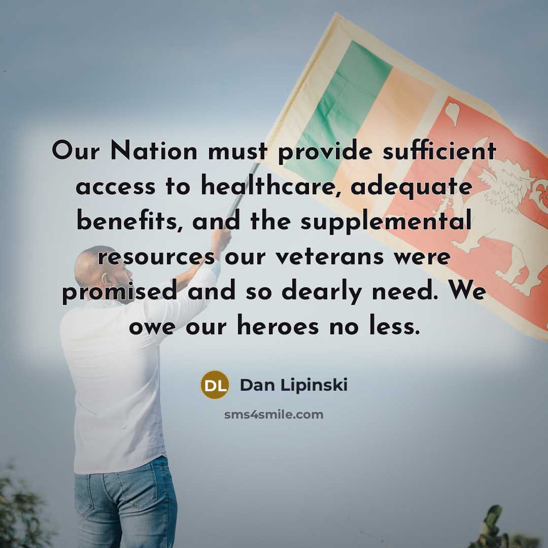 “Our Nation must provide sufficient access to healthcare, adequate benefits, and the supplemental resources our veterans were promised and so dearly need. We owe our heroes no less.” quote by Dan Lipinski