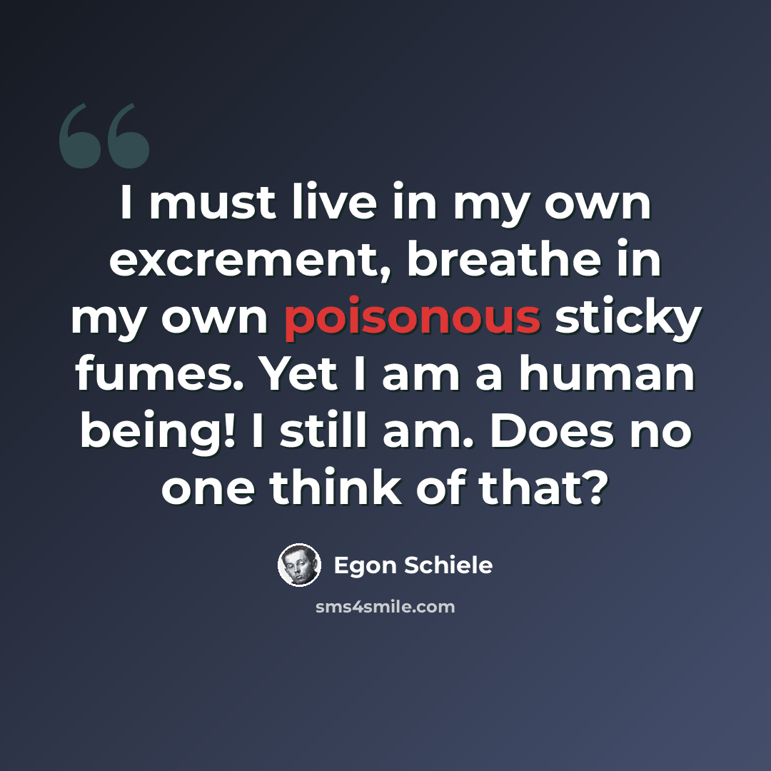 “I must live in my own excrement, breathe in my own poisonous sticky fumes. Yet I am a human being! I still am. Does no one think of that?” quote by Egon Schiele