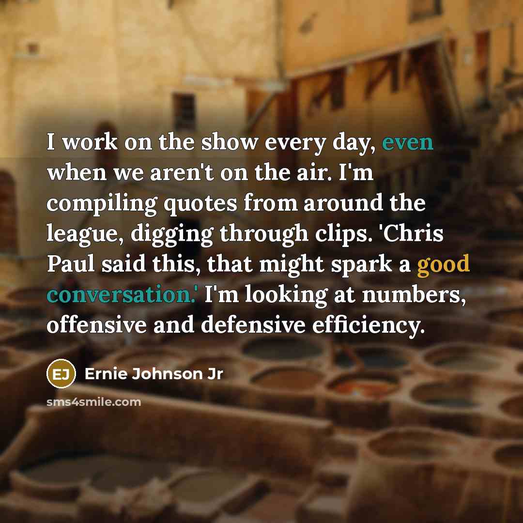 “I work on the show every day, even when we aren't on the air. I'm compiling quotes from around the league, digging through clips. 'Chris Paul said this, that might spark a good conversation.' I'm looking at numbers, offensive and defensive efficiency.” quote by Ernie Johnson Jr