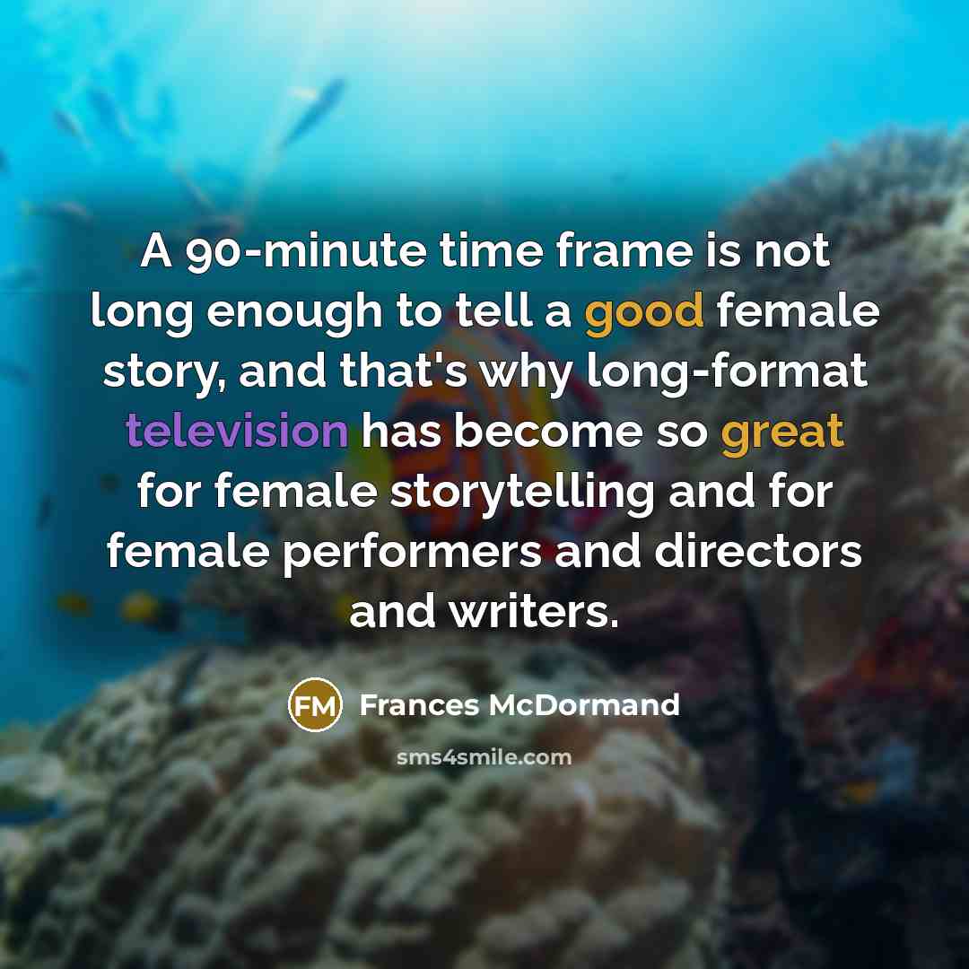 “A 90-minute time frame is not long enough to tell a good female story, and that's why long-format television has become so great for female storytelling and for female performers and directors and writers.” quote by Frances McDormand
