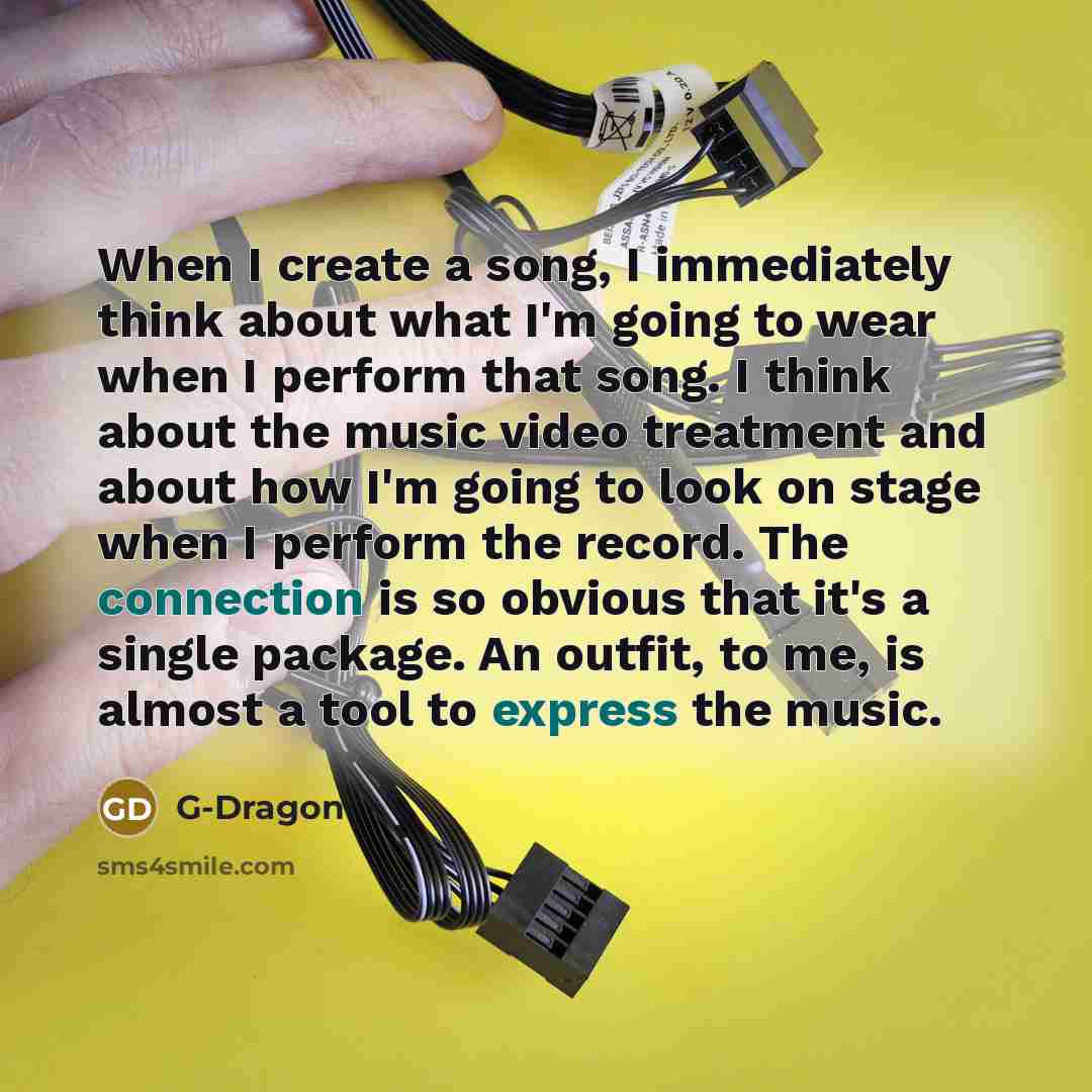 “When I create a song, I immediately think about what I'm going to wear when I perform that song. I think about the music video treatment and about how I'm going to look on stage when I perform the record. The connection is so obvious that it's a single package. An outfit, to me, is almost a tool…” quote by G-Dragon
