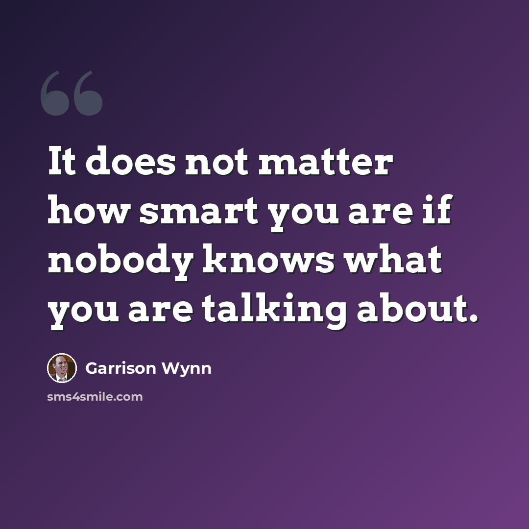 “It does not matter how smart you are if nobody knows what you are talking about.” quote by Garrison Wynn