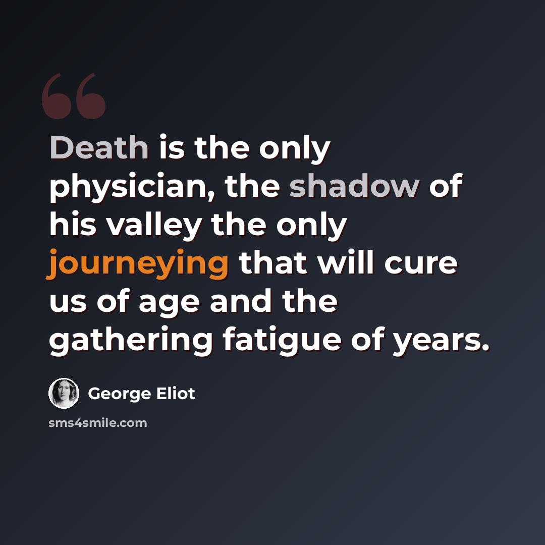 “Death is the only physician, the shadow of his valley the only journeying that will cure us of age and the gathering fatigue of years.” quote by George Eliot