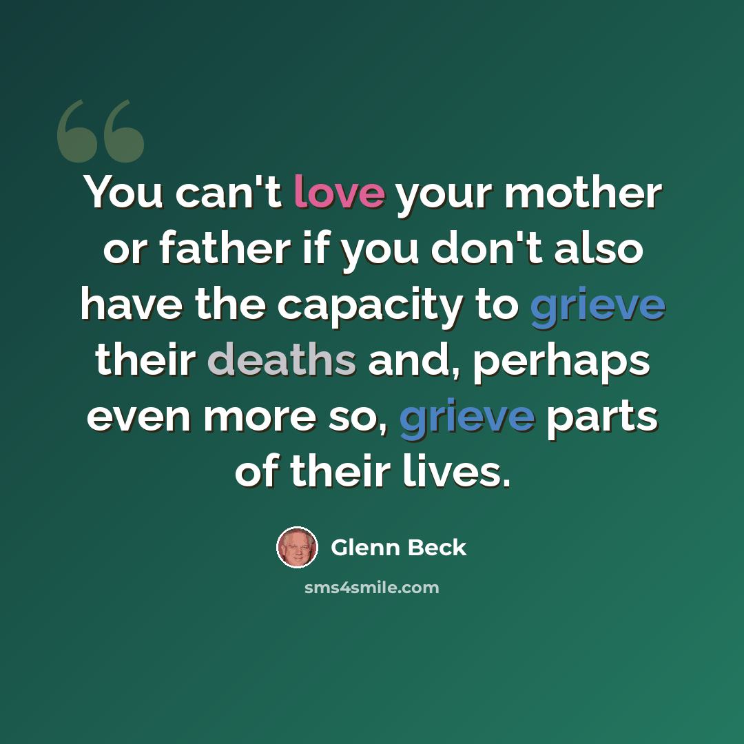 “You can't love your mother or father if you don't also have the capacity to grieve their deaths and, perhaps even more so, grieve parts of their lives.” quote by Glenn Beck