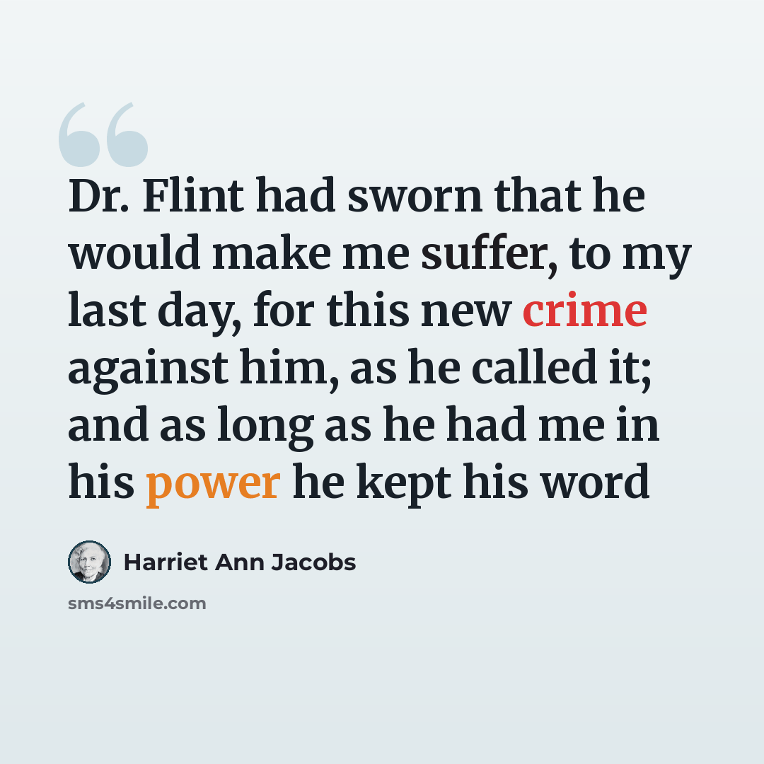 “Dr. Flint had sworn that he would make me suffer, to my last day, for this new crime against him, as he called it; and as long as he had me in his power he kept his word” quote by Harriet Ann Jacobs