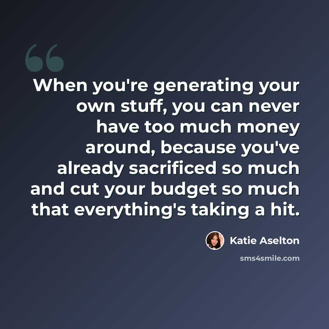 “When you're generating your own stuff, you can never have too much money around, because you've already sacrificed so much and cut your budget so much that everything's taking a hit.” quote by Katie Aselton