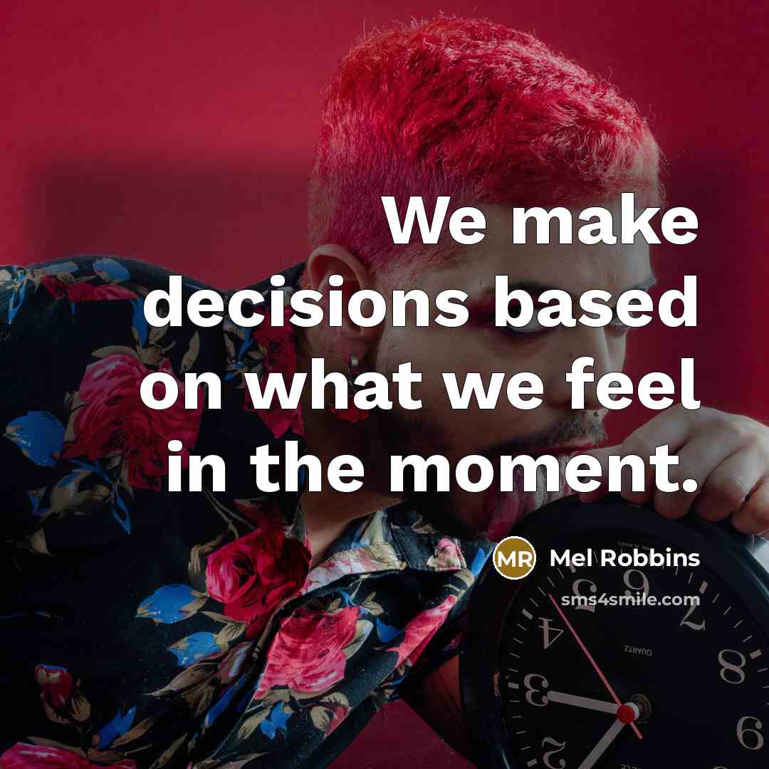 “We make decisions based on what we feel in the moment.” quote by Mel Robbins