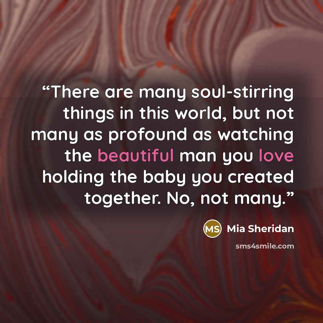 “There are many soul-stirring things in this world, but not many as profound as watching the beautiful man you love holding the baby you created together. No, not many.” quote by Mia Sheridan