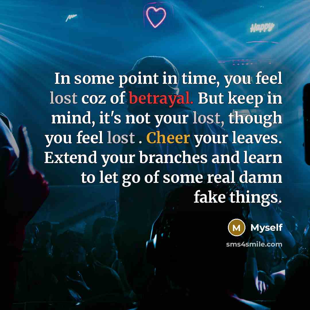 “In some point in time, you feel lost coz of betrayal. But keep in mind, it's not your lost, though you feel lost . Cheer your leaves. Extend your branches and learn to let go of some real damn fake things.” quote by Myself