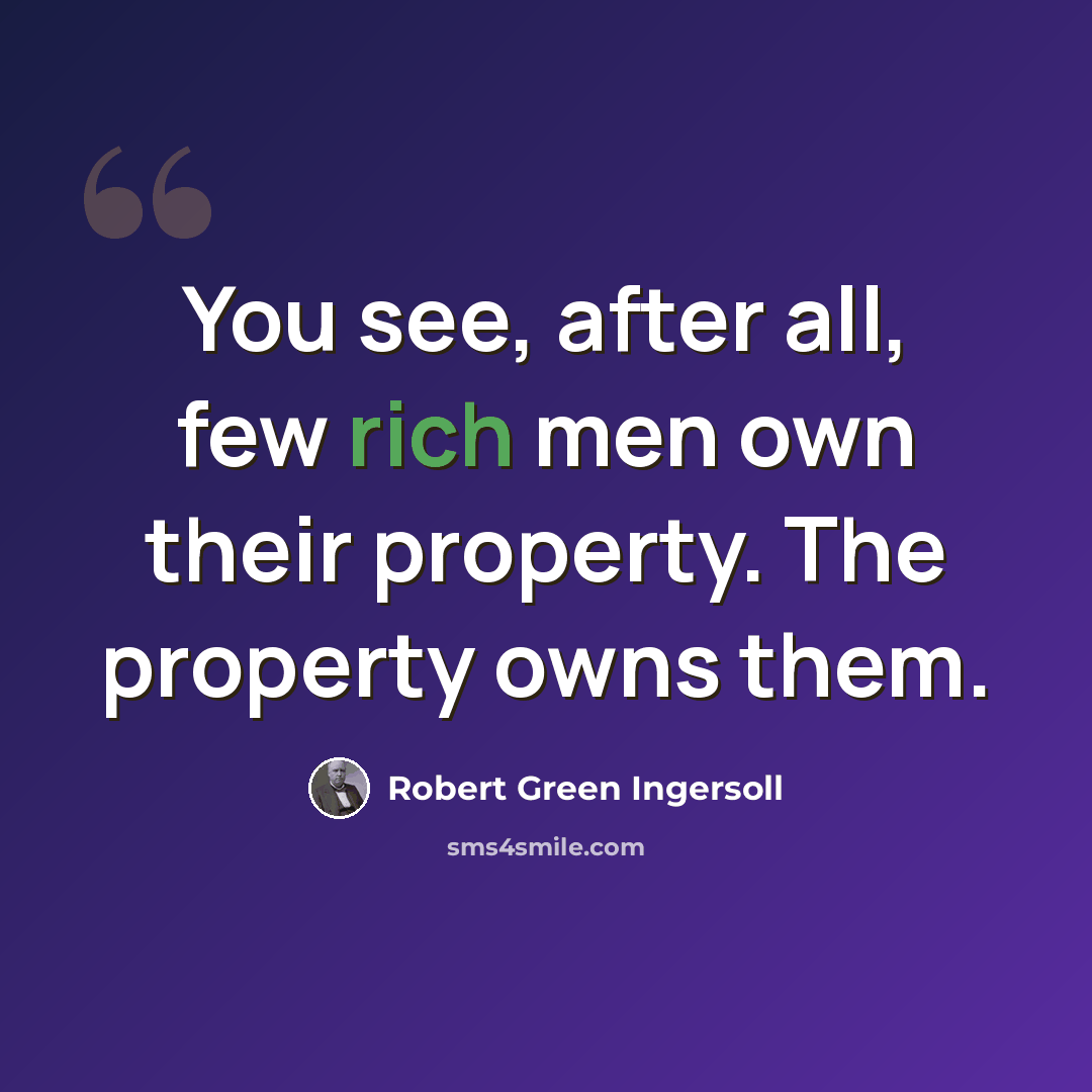 “You see, after all, few rich men own their property. The property owns them.” quote by Robert Green Ingersoll