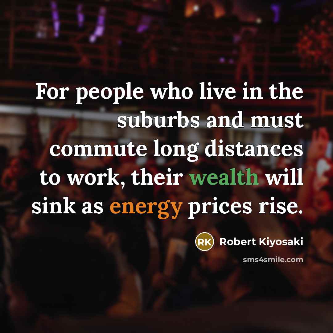 “For people who live in the suburbs and must commute long distances to work, their wealth will sink as energy prices rise.” quote by Robert Kiyosaki