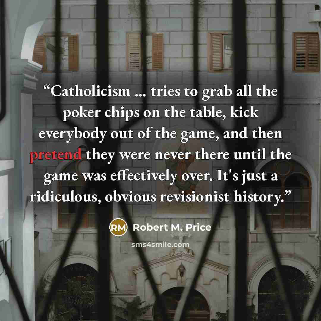 “Catholicism ... tries to grab all the poker chips on the table, kick everybody out of the game, and then pretend they were never there until the game was effectively over. It's just a ridiculous, obvious revisionist history.” quote by Robert M. Price