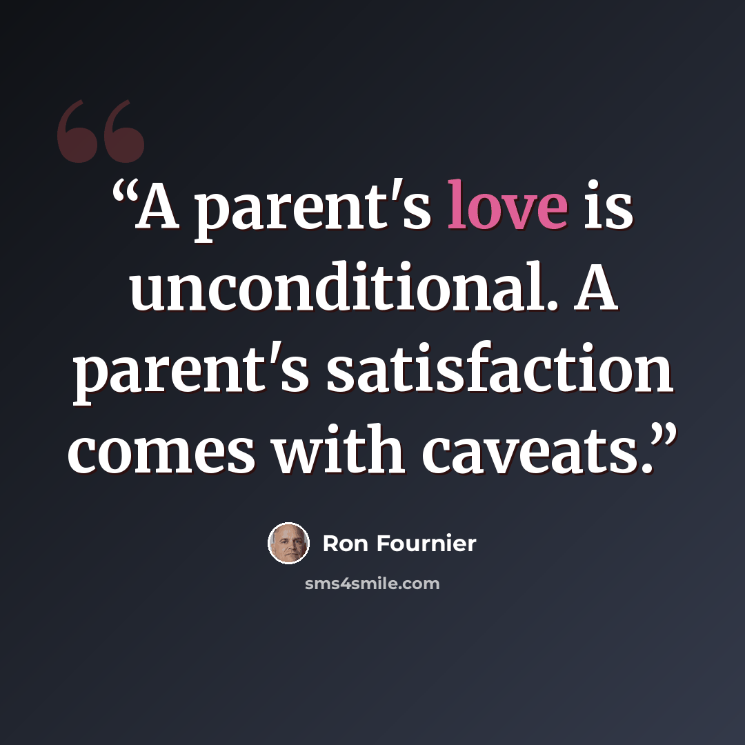“A parent's love is unconditional. A parent's satisfaction comes with caveats.” quote by Ron Fournier