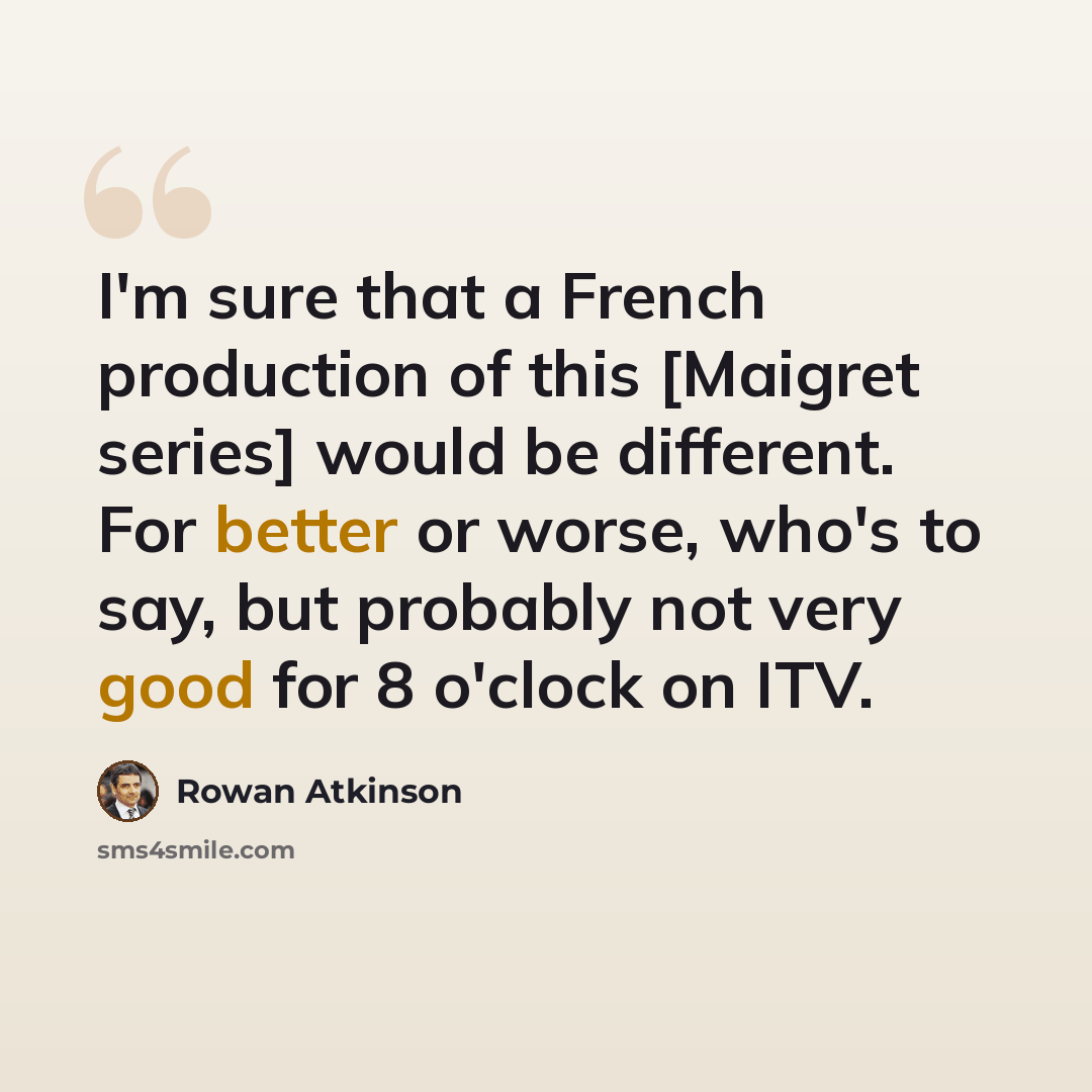 “I'm sure that a French production of this [Maigret series] would be different. For better or worse, who's to say, but probably not very good for 8 o'clock on ITV.” quote by Rowan Atkinson