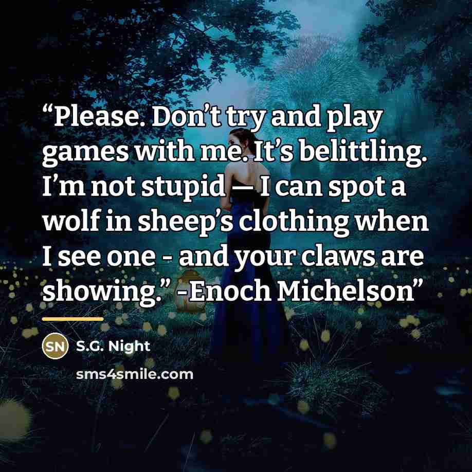 “Please. Don’t try and play games with me. It’s belittling. I’m not stupid — I can spot a wolf in sheep’s clothing when I see one - and your claws are showing.” -Enoch Michelson” quote by S.G. Night