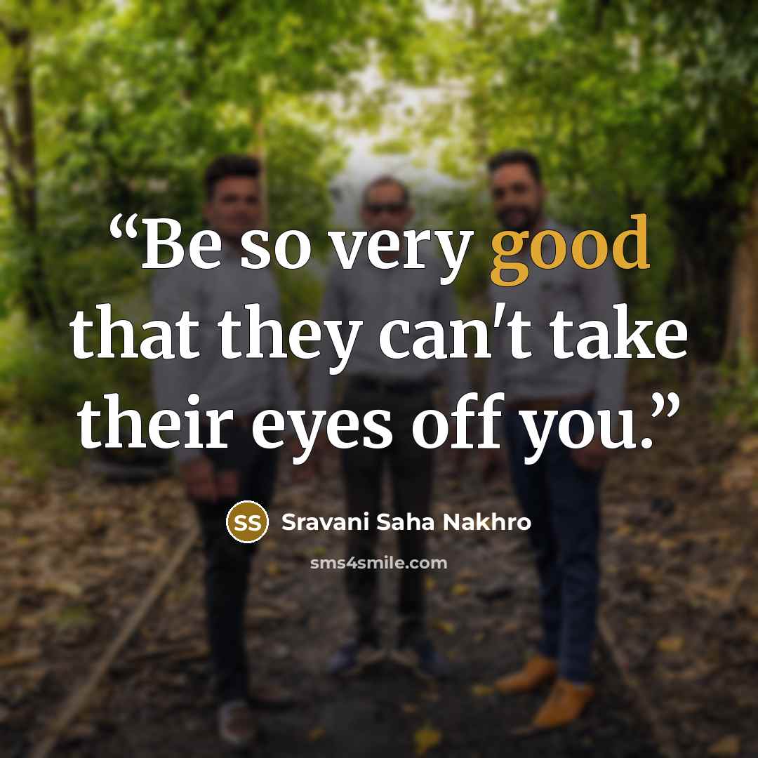 “Be so very good that they can't take their eyes off you.” quote by Sravani Saha Nakhro