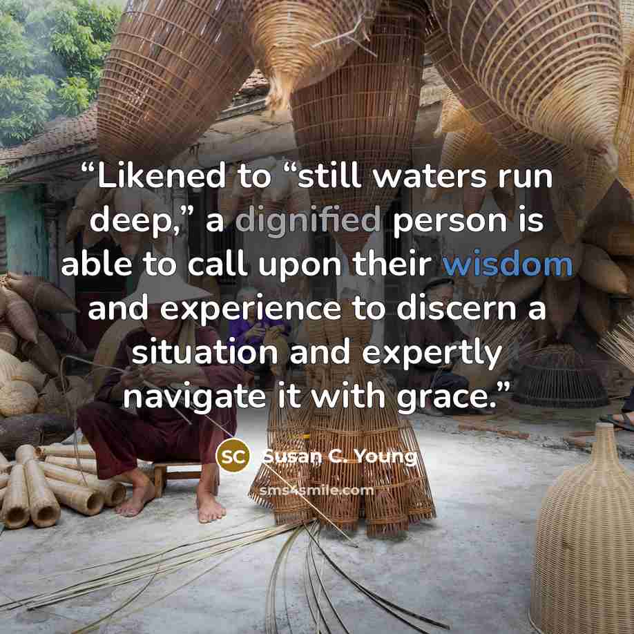 “Likened to “still waters run deep,” a dignified person is able to call upon their wisdom and experience to discern a situation and expertly navigate it with grace.” quote by Susan C. Young