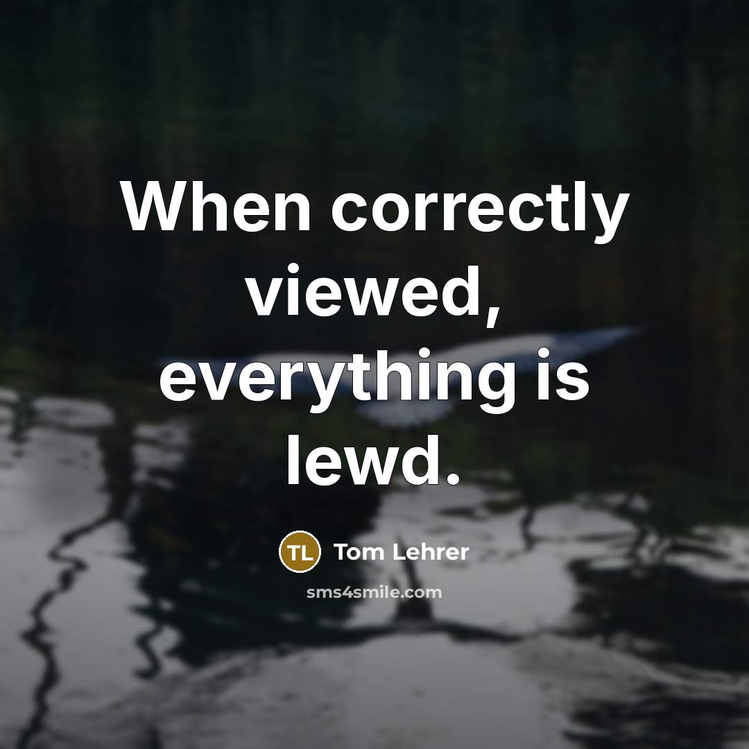 “When correctly viewed, everything is lewd.” quote by Tom Lehrer
