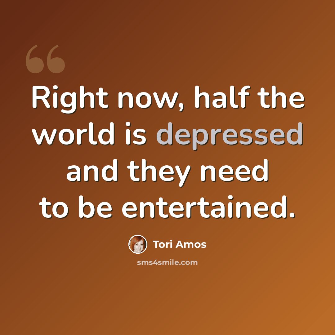 “Right now, half the world is depressed and they need to be entertained.” quote by Tori Amos