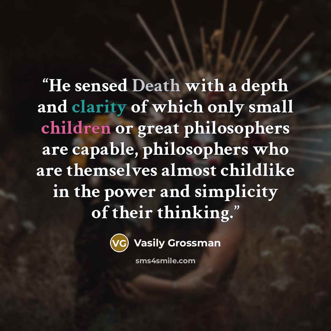 “He sensed Death with a depth and clarity of which only small children or great philosophers are capable, philosophers who are themselves almost childlike in the power and simplicity of their thinking.” quote by Vasily Grossman