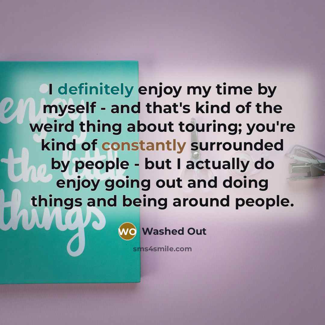 “I definitely enjoy my time by myself - and that's kind of the weird thing about touring; you're kind of constantly surrounded by people - but I actually do enjoy going out and doing things and being around people.” quote by Washed Out
