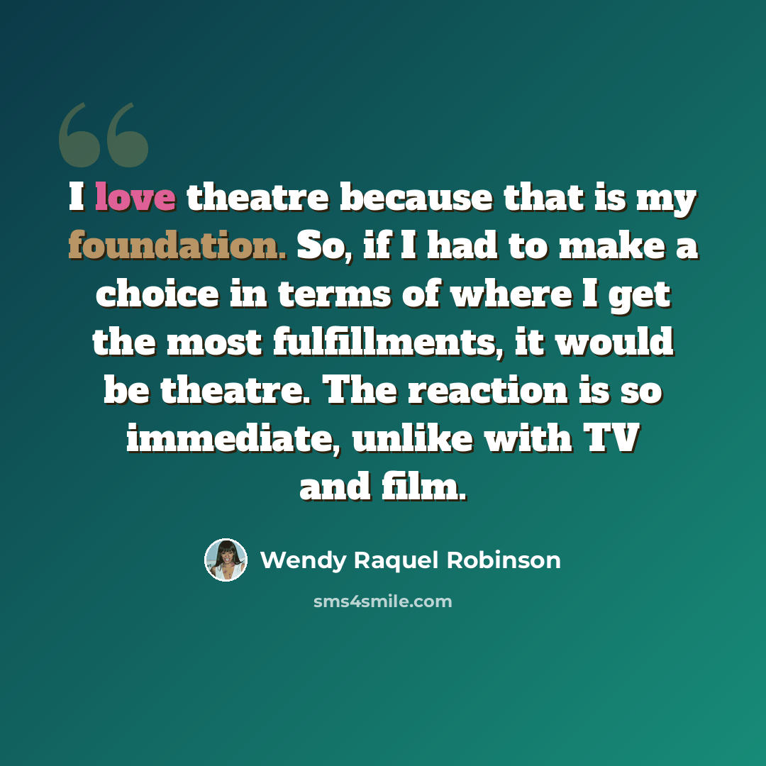 “I love theatre because that is my foundation. So, if I had to make a choice in terms of where I get the most fulfillments, it would be theatre. The reaction is so immediate, unlike with TV and film.” quote by Wendy Raquel Robinson