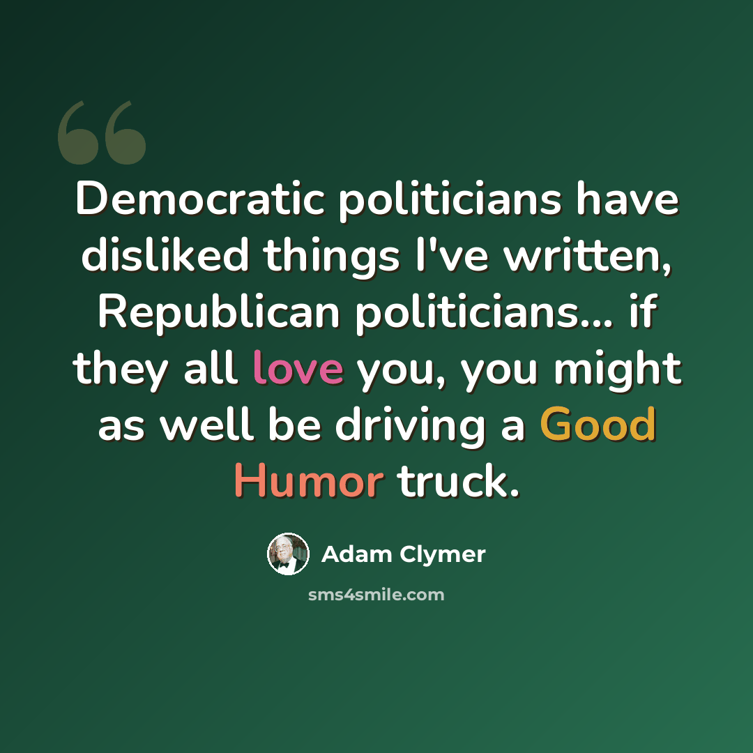 “Democratic politicians have disliked things I've written, Republican politicians... if they all love you, you might as well be driving a Good Humor truck.” quote by Adam Clymer