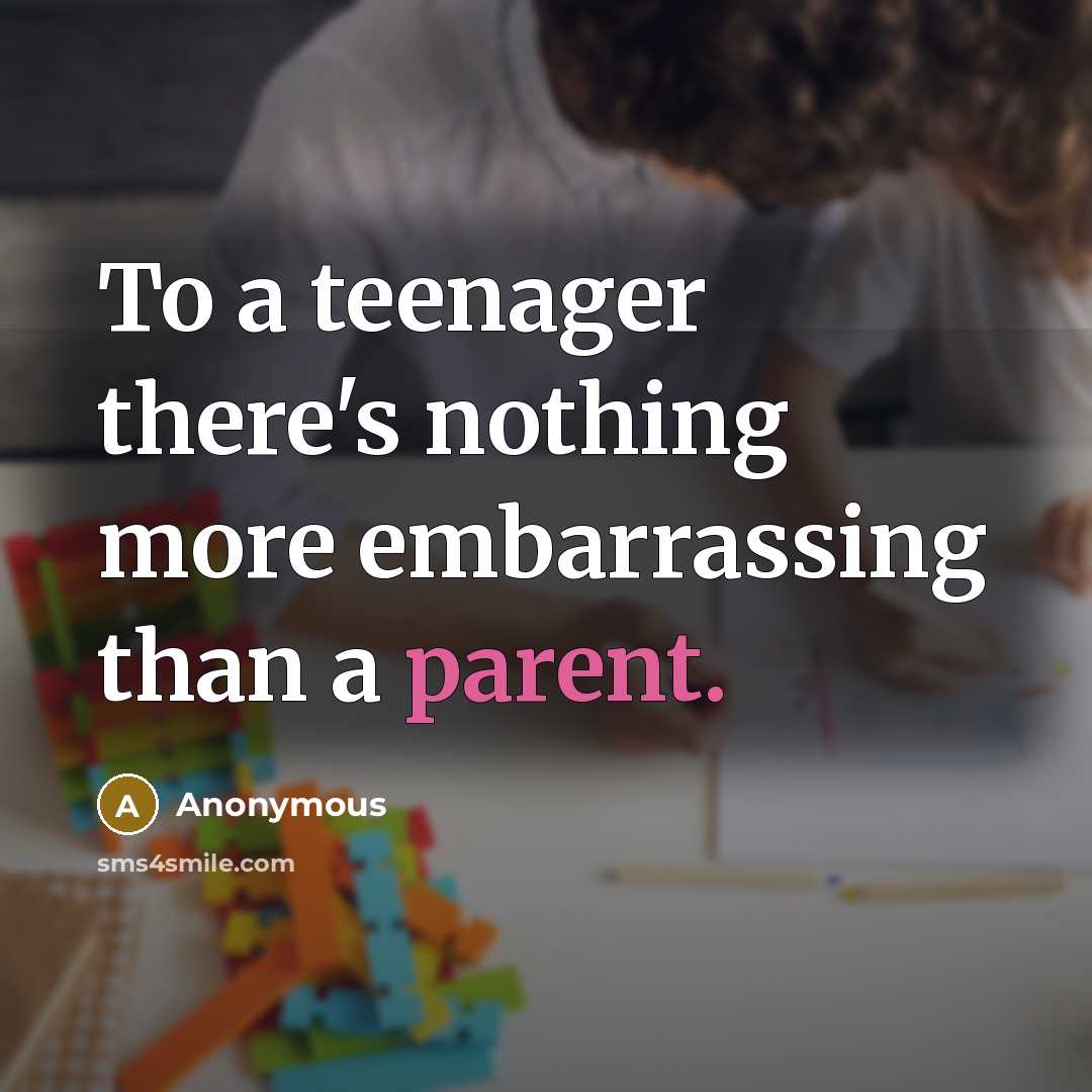 “To a teenager there's nothing more embarrassing than a parent.” quote by Anonymous