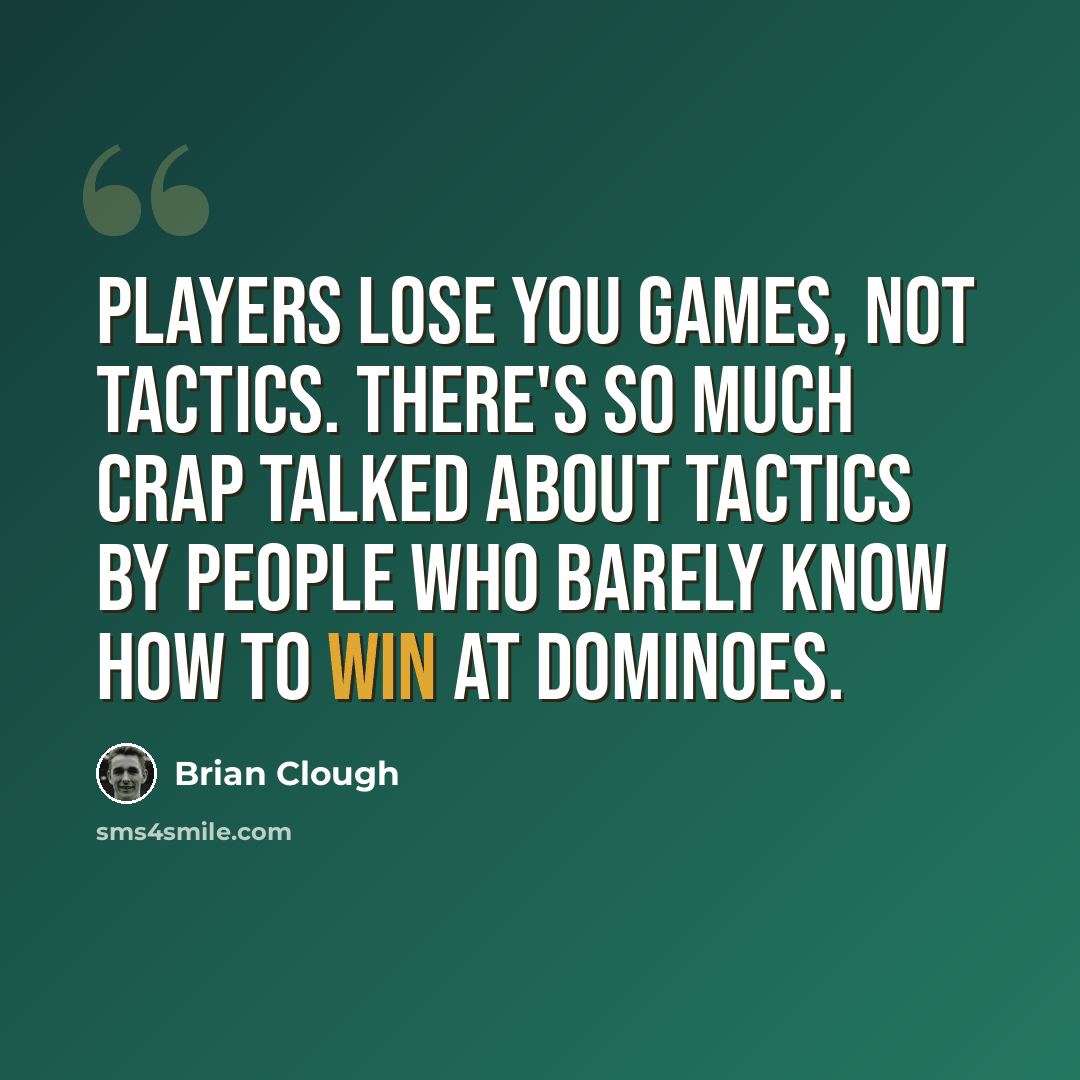 “Players lose you games, not tactics. There's so much crap talked about tactics by people who barely know how to win at dominoes.” quote by Brian Clough