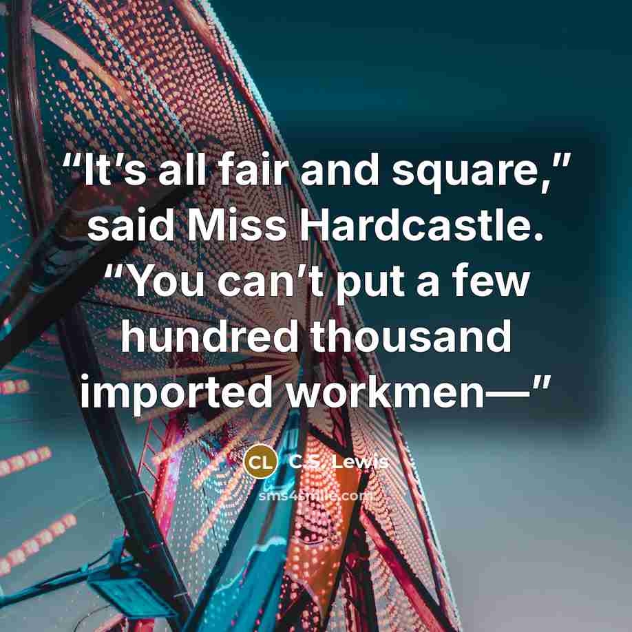 “It’s all fair and square,” said Miss Hardcastle. “You can’t put a few hundred thousand imported workmen—” quote by C.S. Lewis