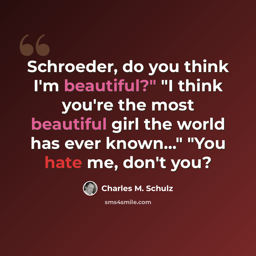 “Schroeder, do you think I'm beautiful?" "I think you're the most beautiful girl the world has ever known..." "You hate me, don't you?” quote by Charles M. Schulz
