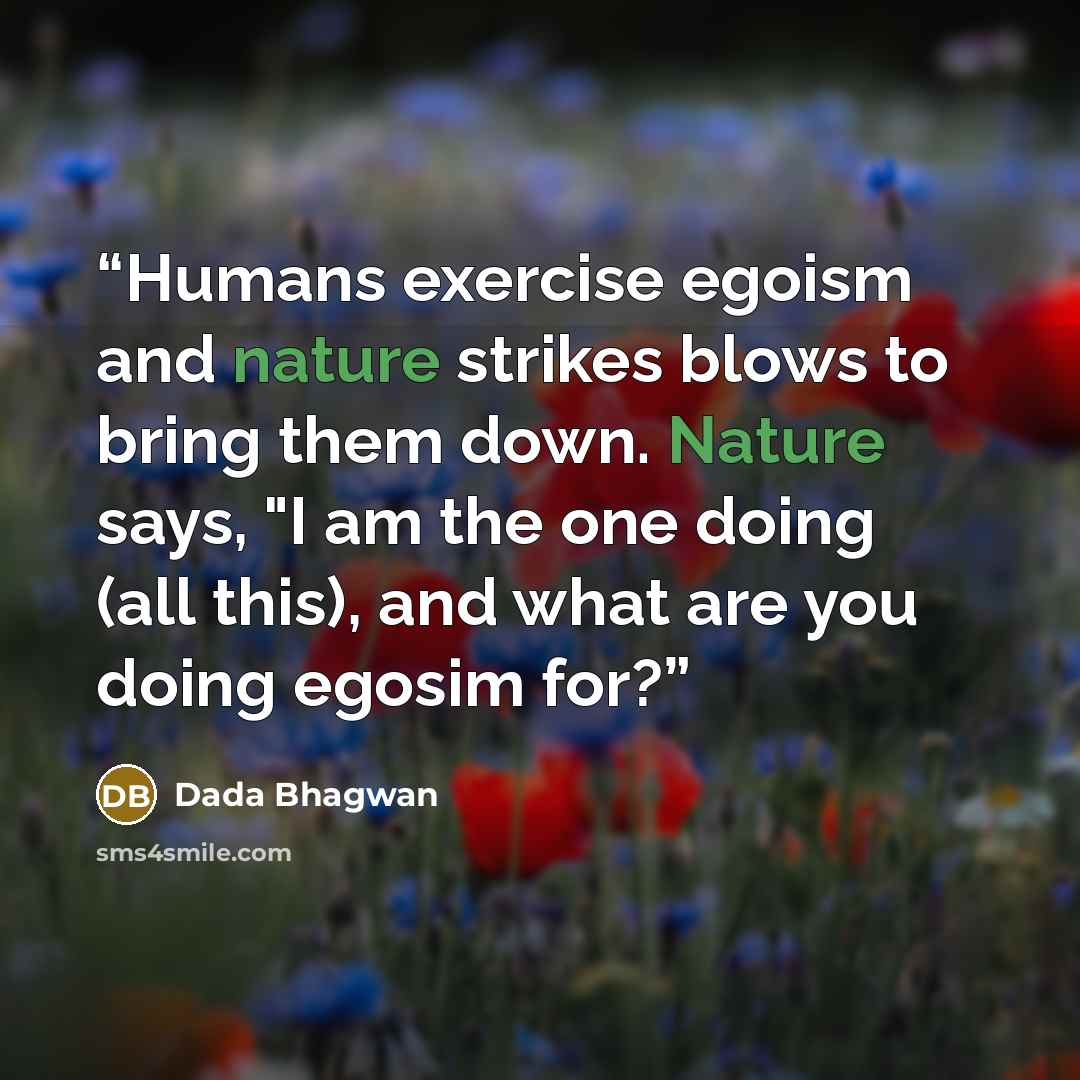 “Humans exercise egoism and nature strikes blows to bring them down. Nature says, "I am the one doing (all this), and what are you doing egosim for?” quote by Dada Bhagwan