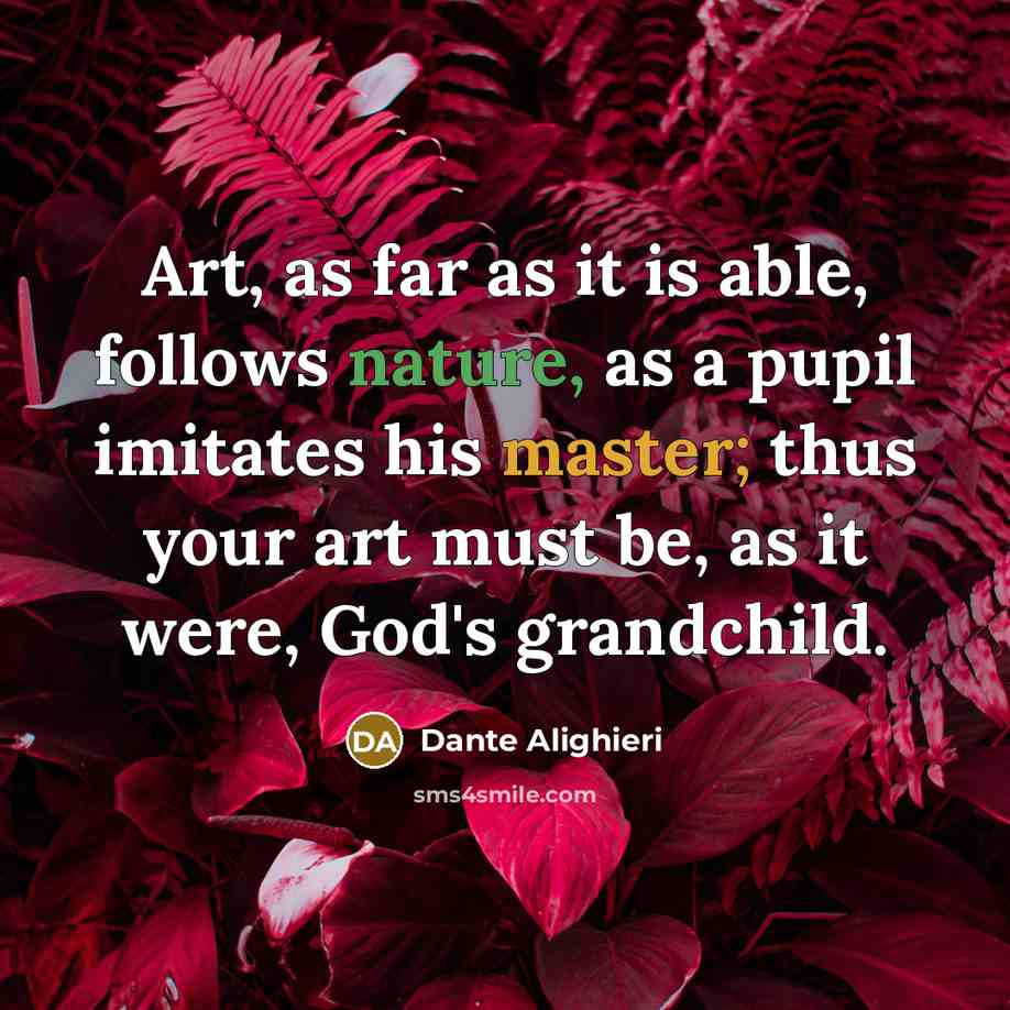 “Art, as far as it is able, follows nature, as a pupil imitates his master; thus your art must be, as it were, God's grandchild.” quote by Dante Alighieri