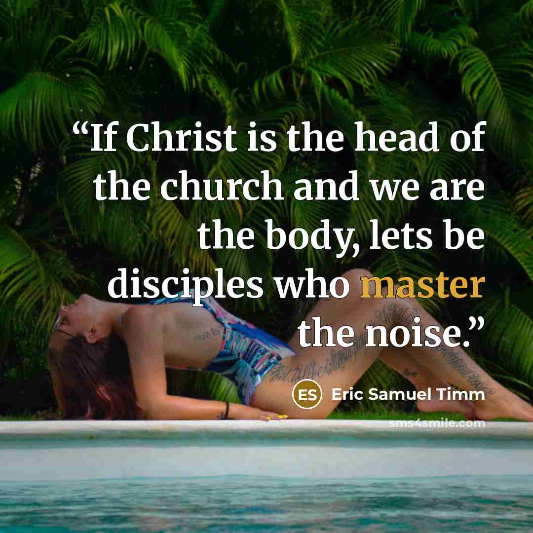 “If Christ is the head of the church and we are the body, lets be disciples who master the noise.” quote by Eric Samuel Timm