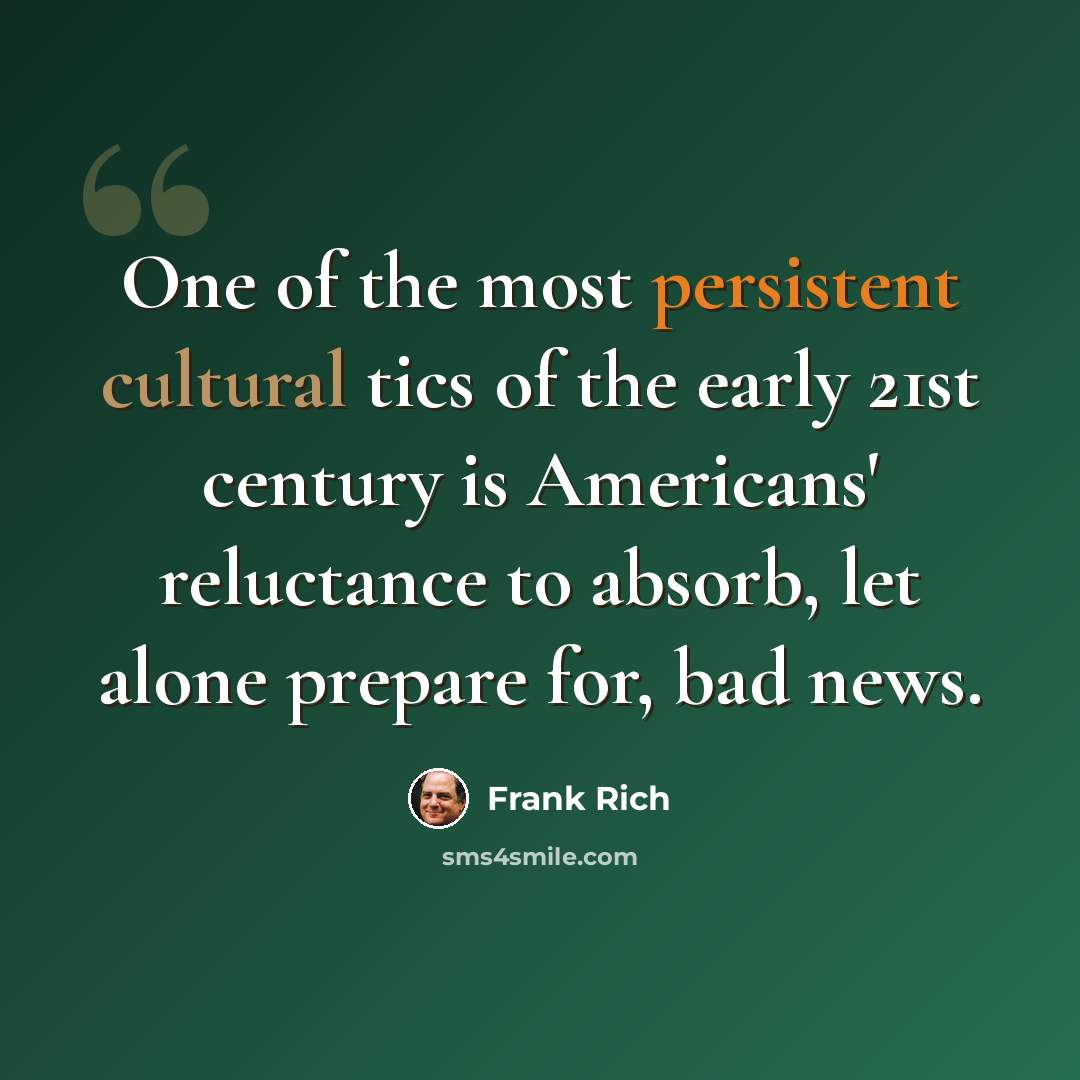 “One of the most persistent cultural tics of the early 21st century is Americans' reluctance to absorb, let alone prepare for, bad news.” quote by Frank Rich