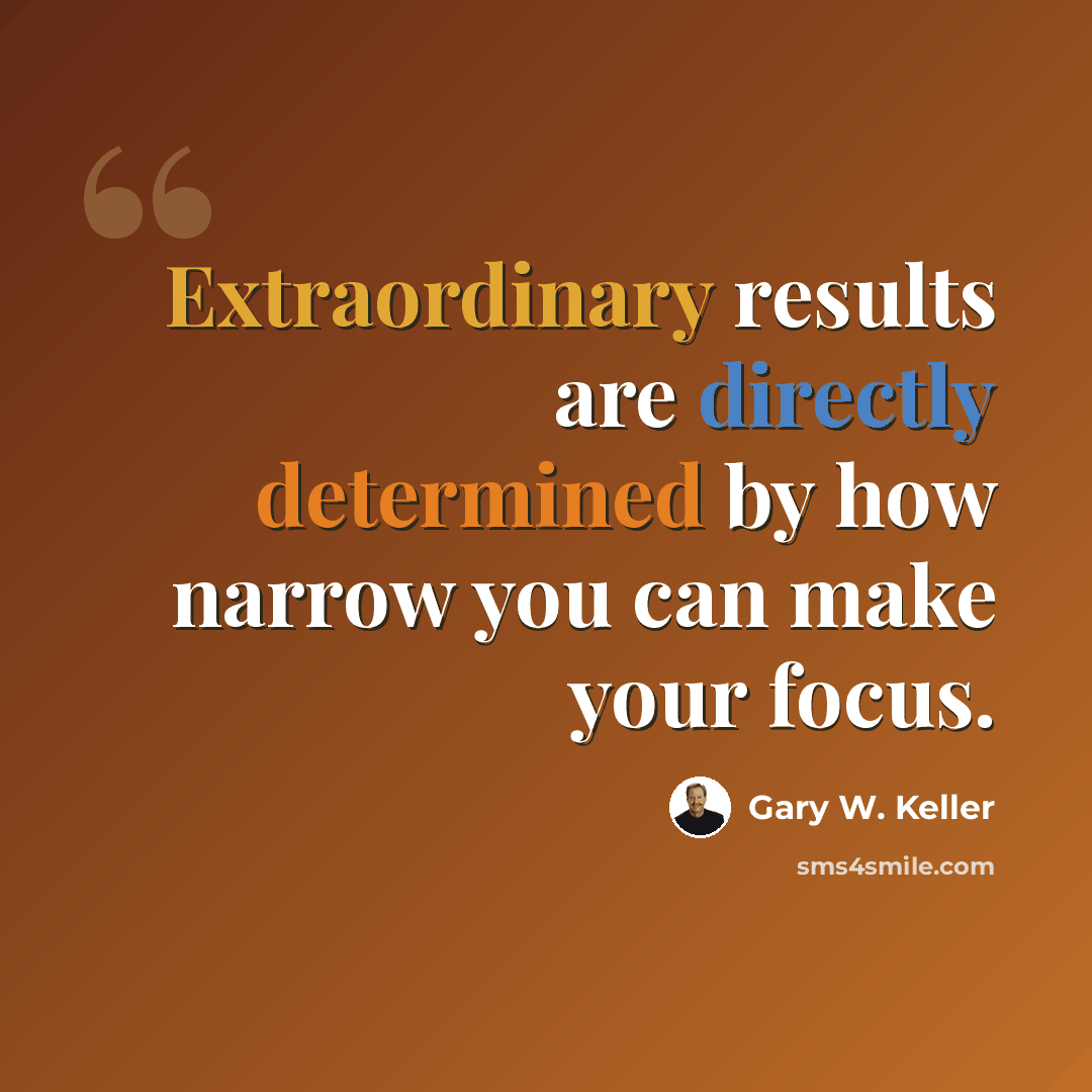 “Extraordinary results are directly determined by how narrow you can make your focus.” quote by Gary W. Keller
