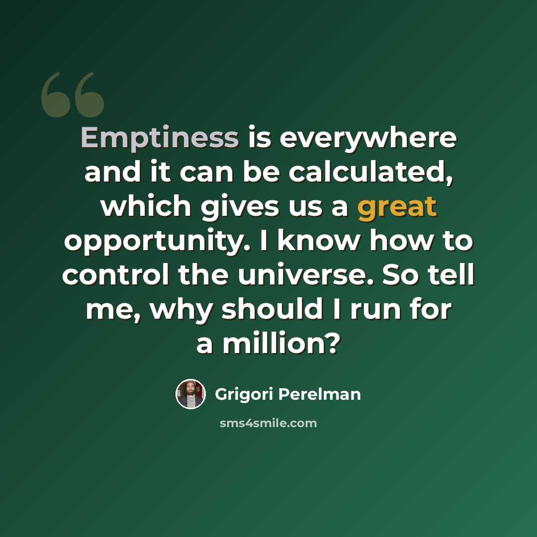 “Emptiness is everywhere and it can be calculated, which gives us a great opportunity. I know how to control the universe. So tell me, why should I run for a million?” quote by Grigori Perelman