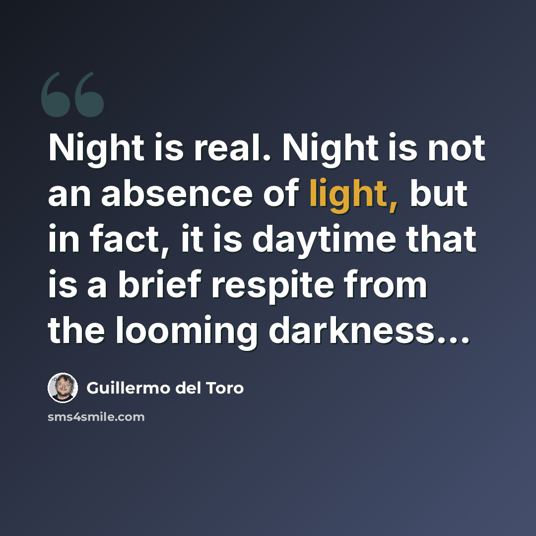 “Night is real. Night is not an absence of light, but in fact, it is daytime that is a brief respite from the looming darkness…” quote by Guillermo del Toro