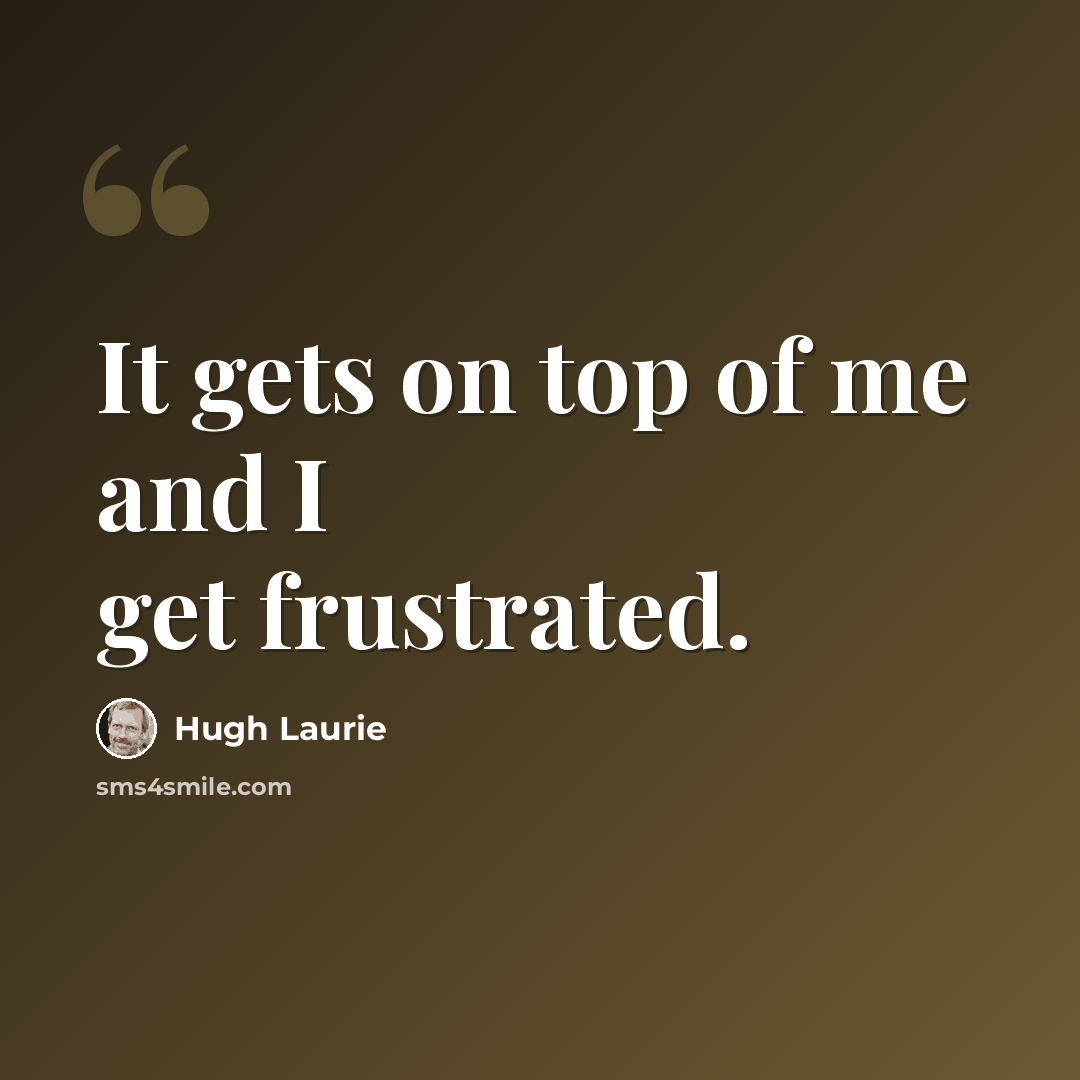 “It gets on top of me and I get frustrated.” quote by Hugh Laurie