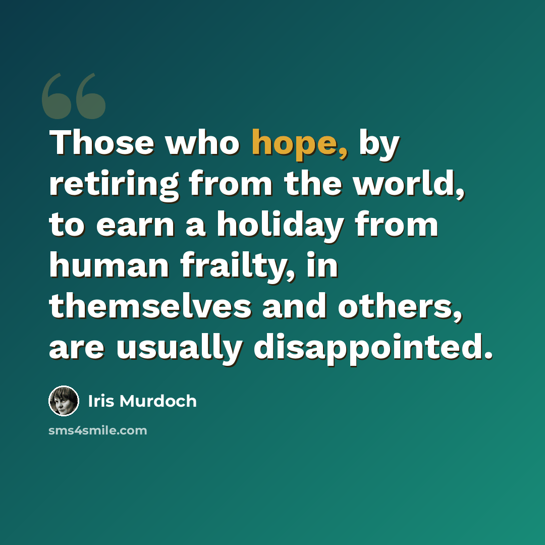 “Those who hope, by retiring from the world, to earn a holiday from human frailty, in themselves and others, are usually disappointed.” quote by Iris Murdoch
