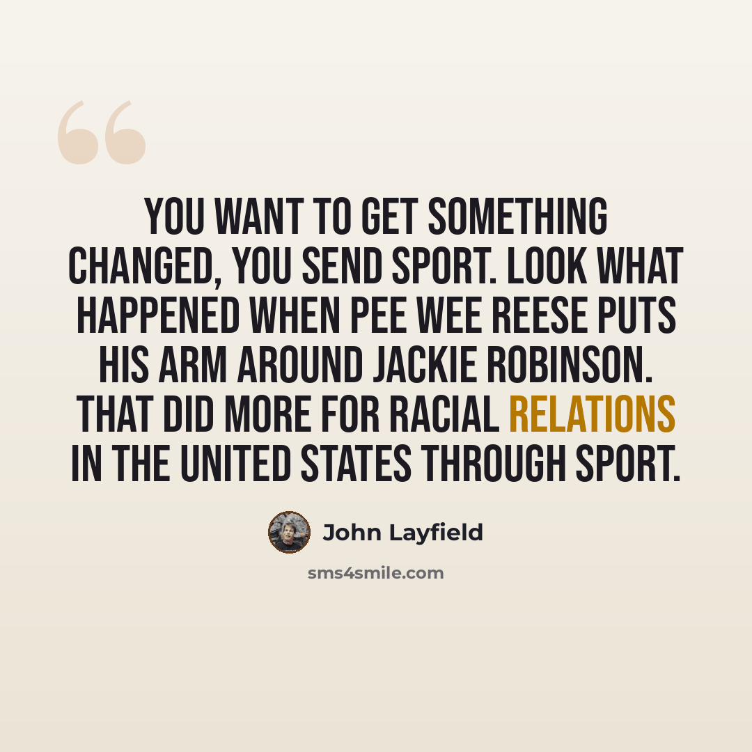 “You want to get something changed, you send sport. Look what happened when Pee Wee Reese puts his arm around Jackie Robinson. That did more for racial relations in the United States through sport.” quote by John Layfield