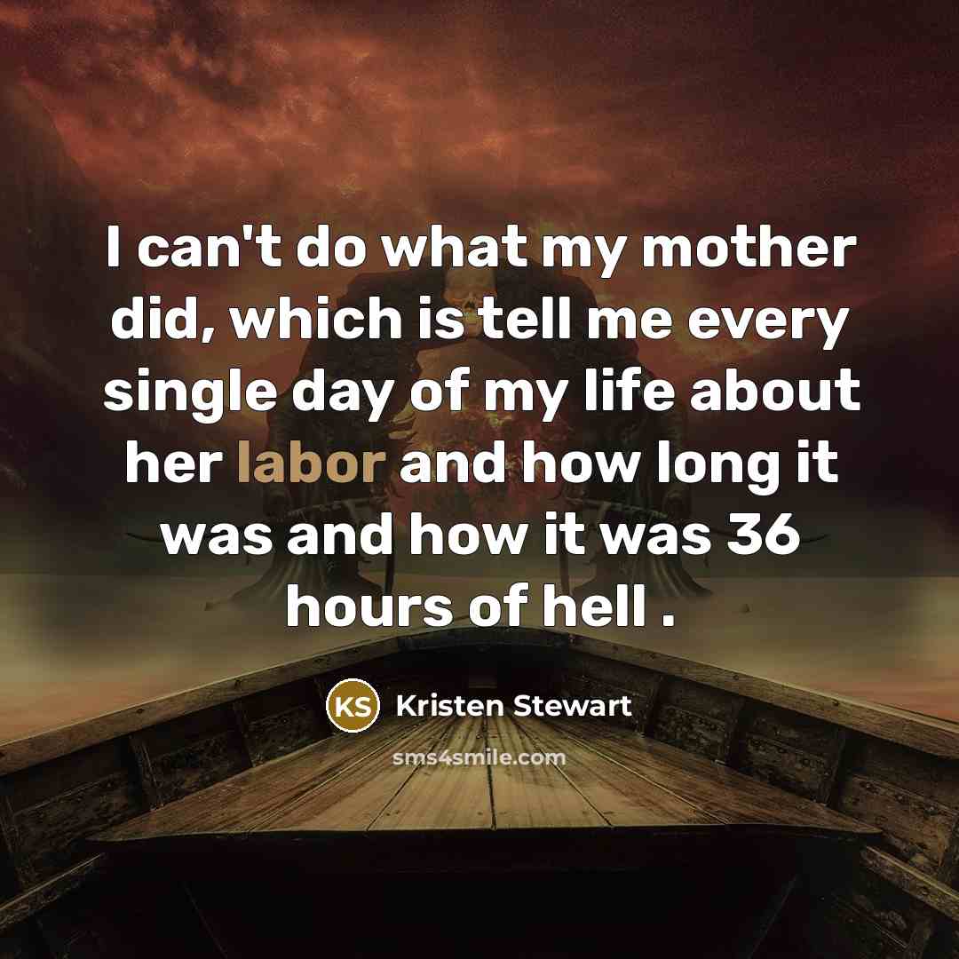“I can't do what my mother did, which is tell me every single day of my life about her labor and how long it was and how it was 36 hours of hell .” quote by Kristen Stewart
