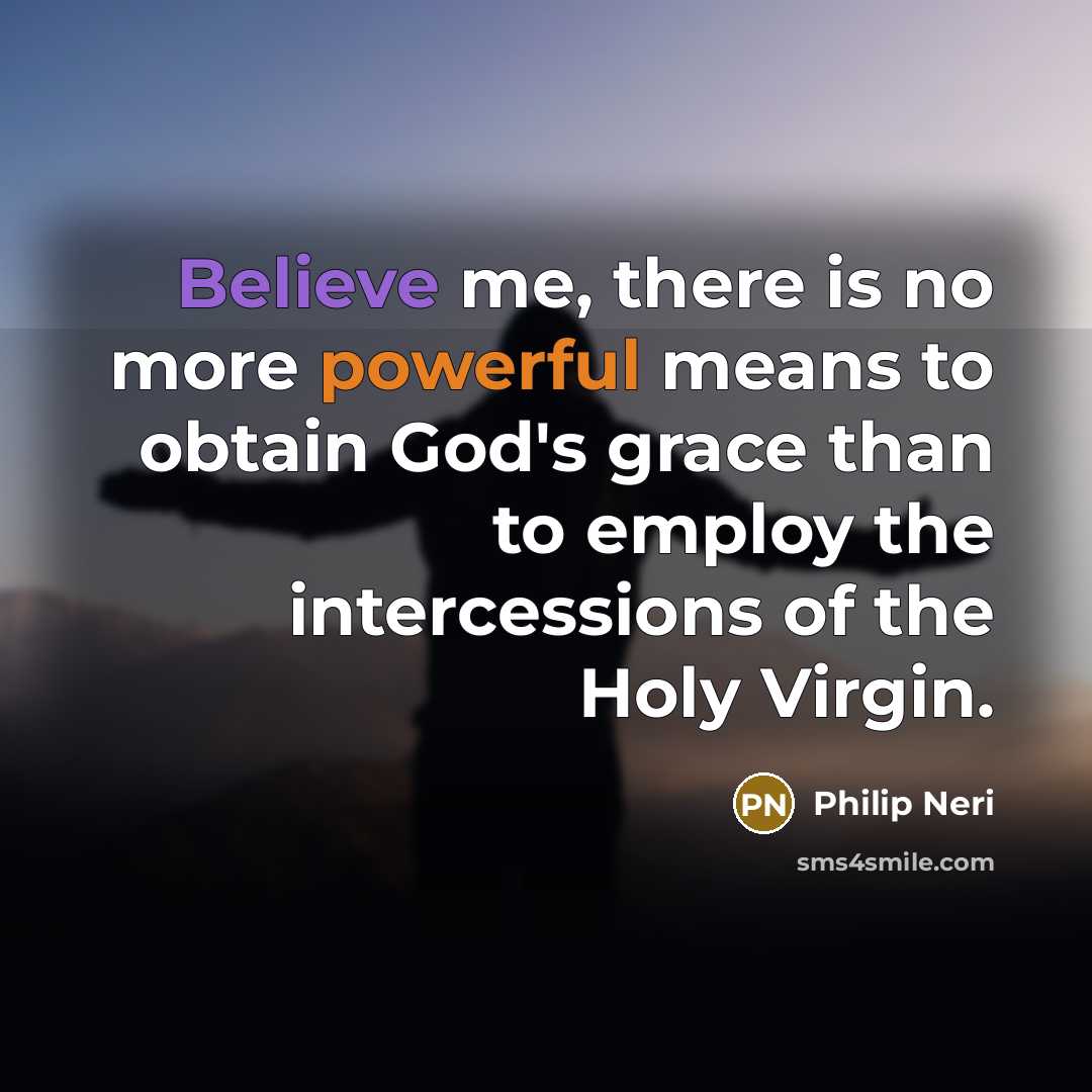 “Believe me, there is no more powerful means to obtain God's grace than to employ the intercessions of the Holy Virgin.” quote by Philip Neri