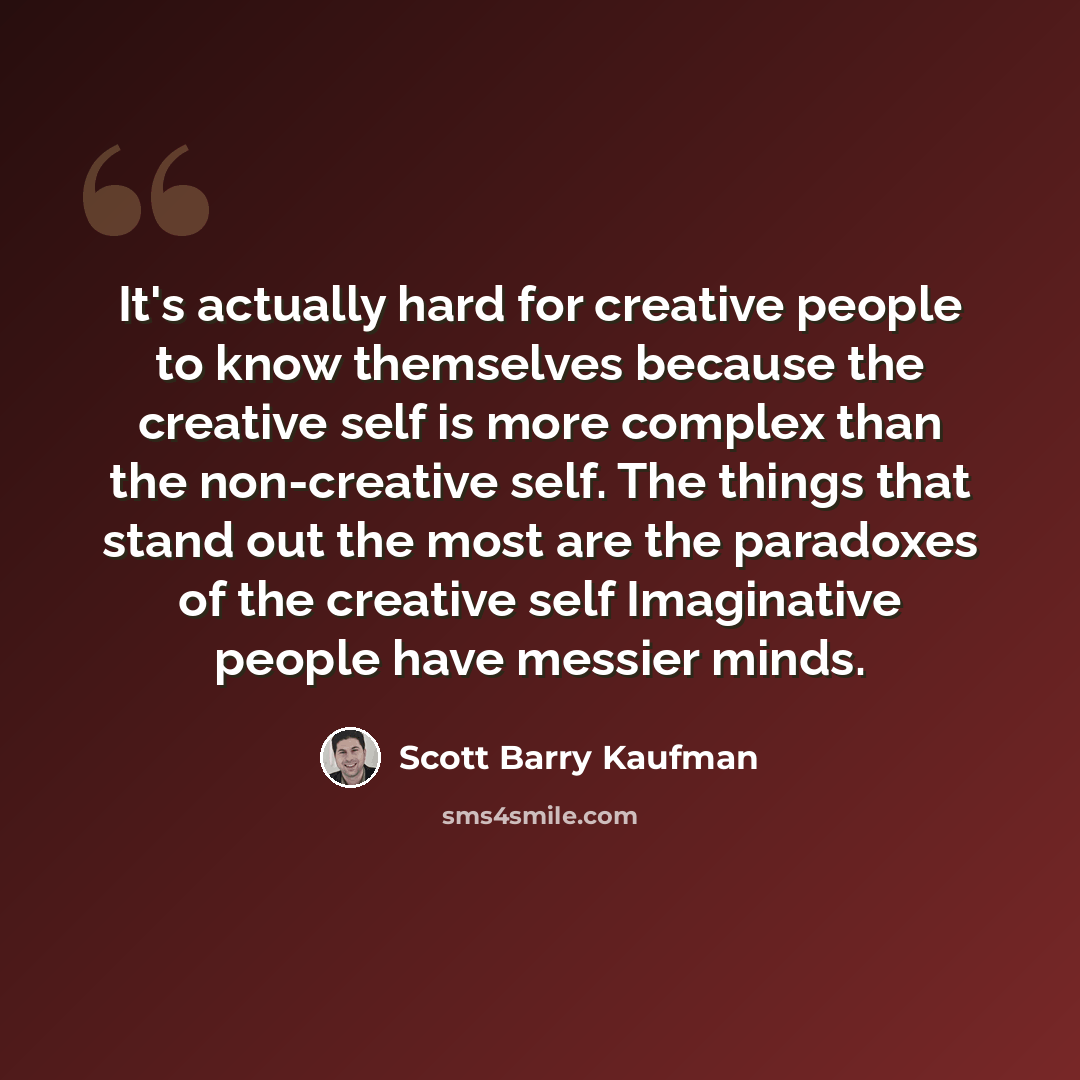 “It's actually hard for creative people to know themselves because the creative self is more complex than the non-creative self. The things that stand out the most are the paradoxes of the creative self Imaginative people have messier minds.” quote by Scott Barry Kaufman
