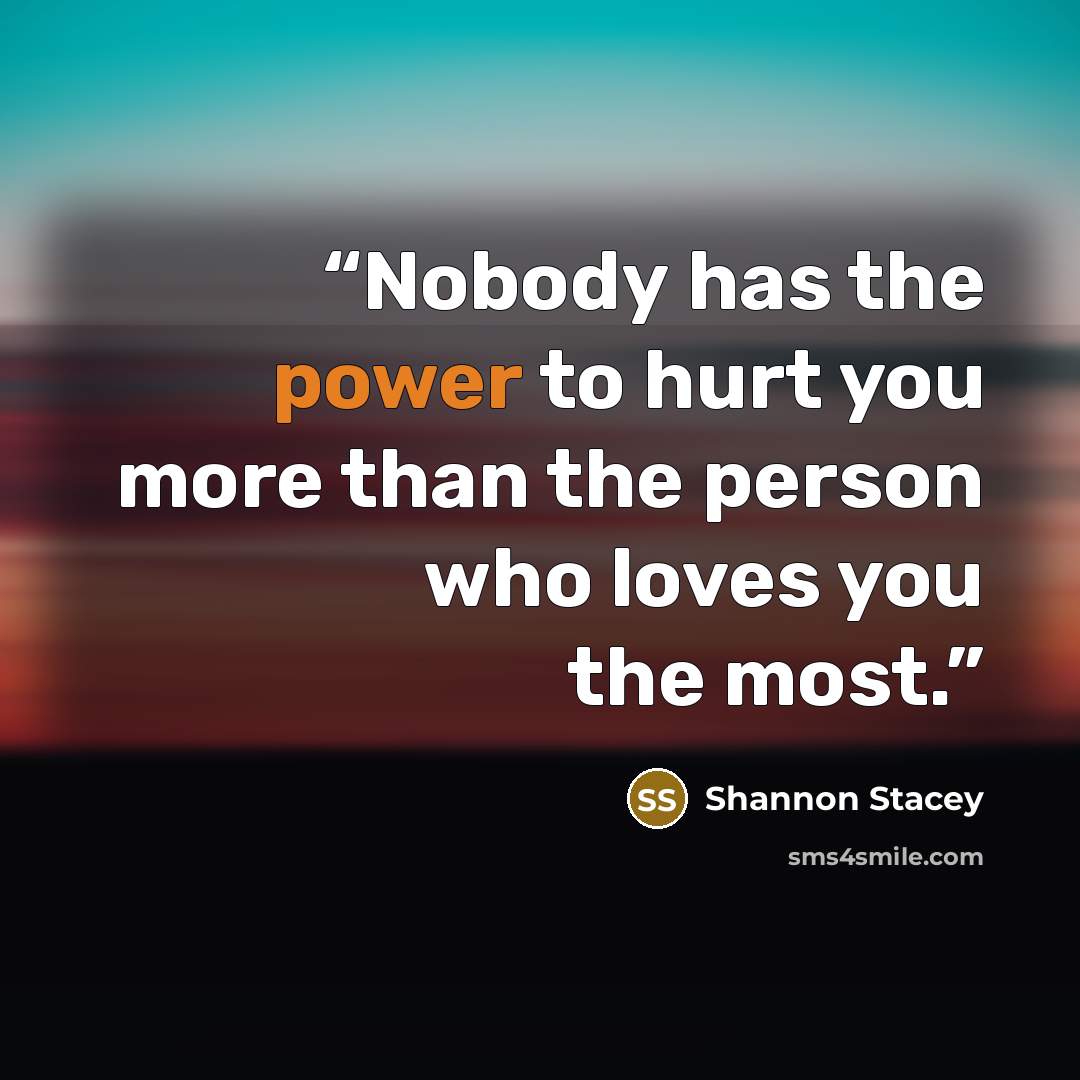 “Nobody has the power to hurt you more than the person who loves you the most.” quote by Shannon Stacey