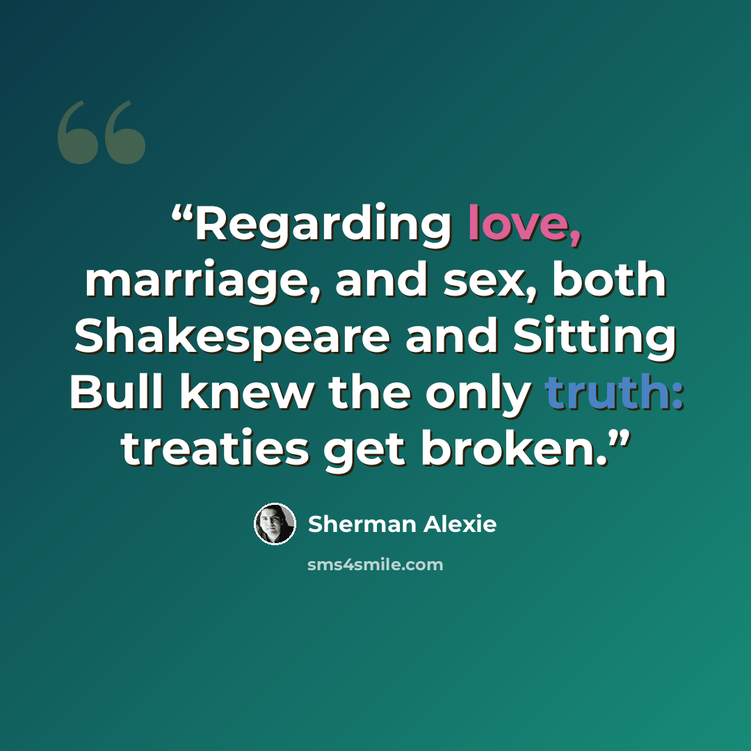 “Regarding love, marriage, and sex, both Shakespeare and Sitting Bull knew the only truth: treaties get broken.” quote by Sherman Alexie