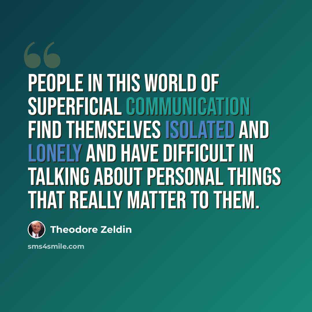 “People in this world of superficial communication find themselves isolated and lonely and have difficult in talking about personal things that really matter to them.” quote by Theodore Zeldin