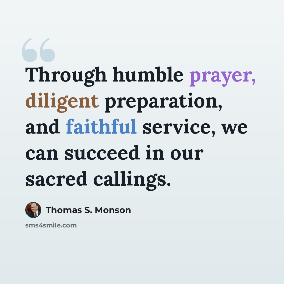 “Through humble prayer, diligent preparation, and faithful service, we can succeed in our sacred callings.” quote by Thomas S. Monson