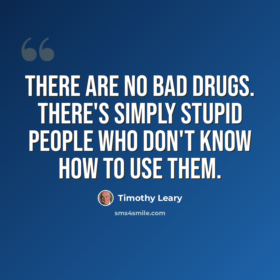 “There are no bad drugs. There's simply stupid people who don't know how to use them.” quote by Timothy Leary
